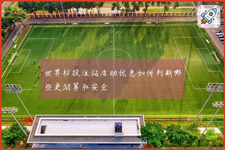 世界杯投注站活动优惠如何判断哪些更划算和安全