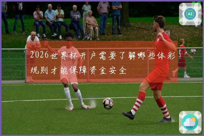 2026世界杯开户需要了解哪些体彩规则才能保障资金安全