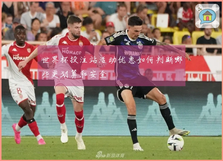 世界杯投注站活动优惠如何判断哪些更划算和安全