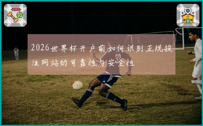 2026世界杯开户前如何识别正规投注网站的可靠性与安全性